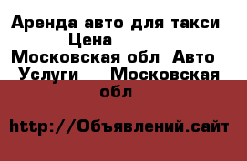 Аренда авто для такси › Цена ­ 1 600 - Московская обл. Авто » Услуги   . Московская обл.